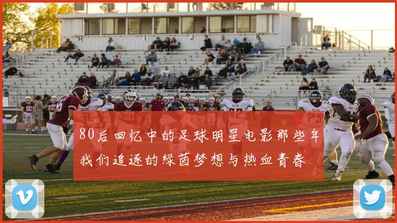 80后回忆中的足球明星电影那些年我们追逐的绿茵梦想与热血青春