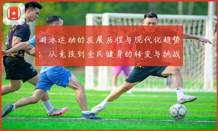 游泳运动的发展历程与现代化趋势：从竞技到全民健身的转变与挑战