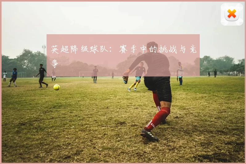 英超降级球队：赛季中的挑战与竞争