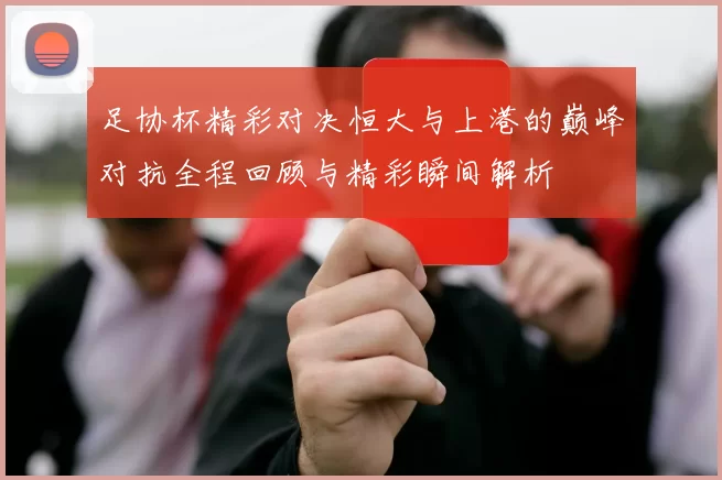 足协杯精彩对决恒大与上港的巅峰对抗全程回顾与精彩瞬间解析